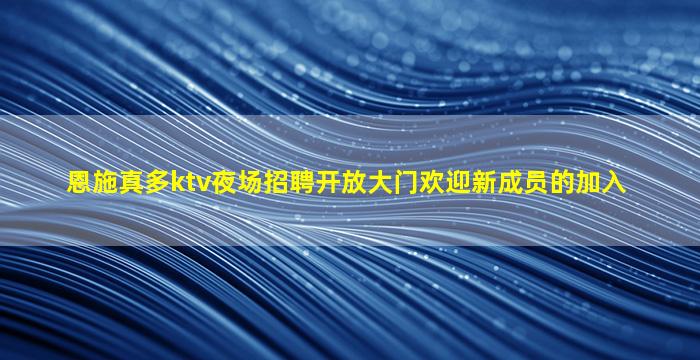 恩施真多ktv夜场招聘开放大门欢迎新成员的加入