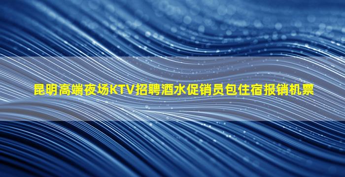昆明高端夜场KTV招聘酒水促销员包住宿报销机票